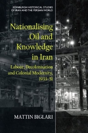 Nationalising Oil and Knowledge in Iran : Labour, Decolonisation and Colonial Modernity, 193351 - Mattin Biglari