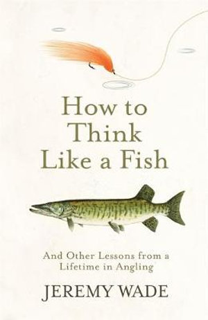 How to Think Like a Fish : And Other Lessons from a Lifetime in Angling - Jeremy Wade