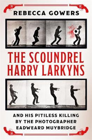 The Scoundrel Harry Larkyns and his Pitiless Killing by the Photographer Eadweard Muybridge - Rebecca Gowers