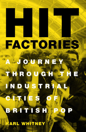 Hit Factories : A Journey Through the Industrial Cities of British Pop - Karl Whitney