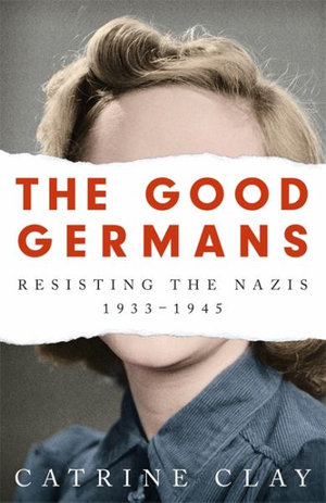 The Good Germans : Resisting the Nazis, 1933-1945 - Catrine Clay