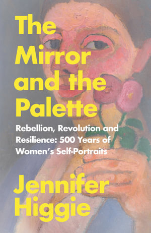 The Mirror and the Palette : Rebellion, Revolution and Resilience: 500 Years of Women's Self-Portraits - Jennifer Higgie