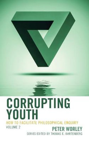 Corrupting Youth : How to Facilitate Philosophical Enquiry - Peter Worley