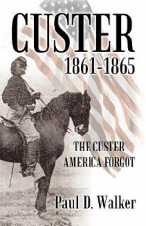 Custer 1861-1865 : The Custer America Forgot - Paul D. Walker