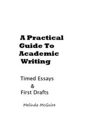 A Practical Guide to Academic Writing : Timed Essays and First Drafts - Melinda McGuire