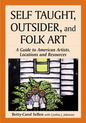 Self Taught, Outsider, and Folk Art : A Guide to American Artists, Locations and Resources - Betty-Carol Sellen