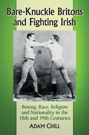 Bare-Knuckle Britons and Fighting Irish : Boxing, Race, Religion and Nationality in the 18th and 19th Centuries - Adam Chill