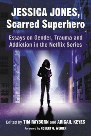 Jessica Jones, Scarred Superhero : Essays on Gender, Trauma and Addiction in the Netflix Series - Tim Rayborn