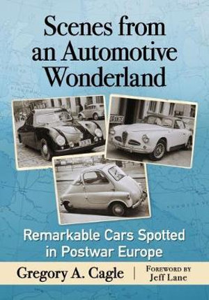 Scenes from an Automotive Wonderland : Remarkable Cars Spotted in Postwar Europe - Gregory A. Cagle