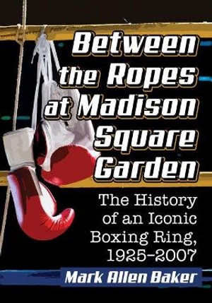 Between the Ropes at Madison Square Garden : The History of an Iconic Boxing Ring, 1925-2007 - Mark Allen Baker