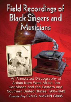 Field Recordings of Black Singers and Musicians : An Annotated Discography of Artists from West Africa, the Caribbean and the Eastern and Southern United States, 1901-1943 - Craig Martin Gibbs