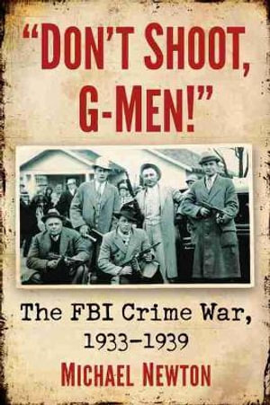 Don't Shoot, G-Men! : The FBI Crime War, 1933-1939 - Michael Newton