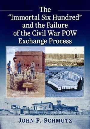 The "Immortal Six Hundred" and the Failure of the Civil War POW Exchange Process - John F. Schmutz