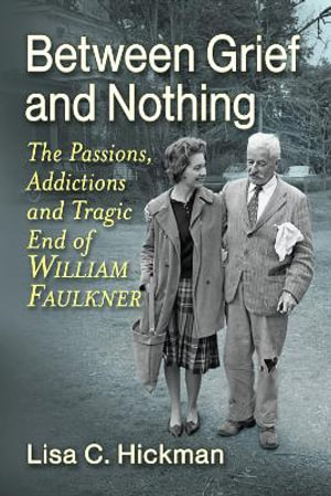 Between Grief and Nothing : The Passions, Addictions and Tragic End of William Faulkner - Lisa C. Hickman