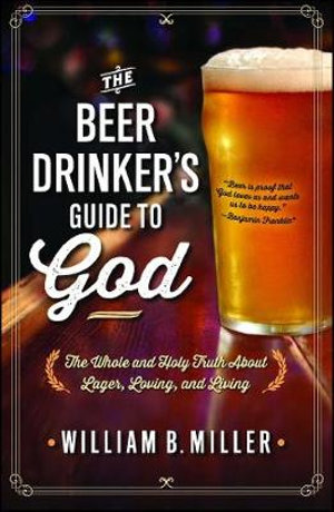 The Beer Drinker's Guide to God : The Whole and Holy Truth About Lager, Loving, and Living - William B. Miller