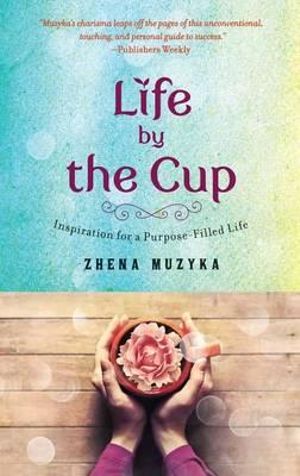 Life by the Cup : Inspiration for a Purpose-Filled Life - Zhena Muzyka