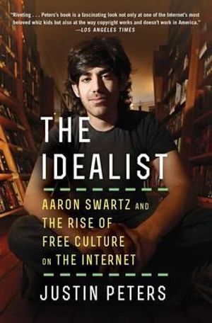 The Idealist : Aaron Swartz and the Rise of Free Culture on the Internet - Justin Peters