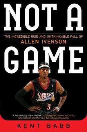 Not a Game : The Incredible Rise and Unthinkable Fall of Allen Iverson - Kent Babb