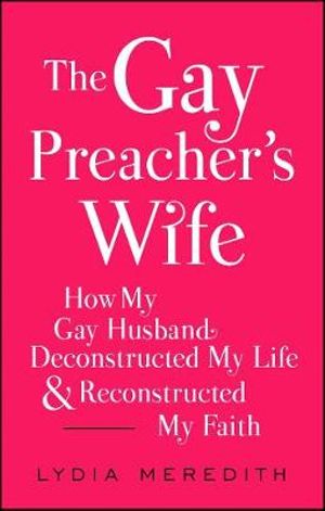 The Gay Preacher's Wife : How My Gay Husband Deconstructed My Life and Reconstructed My Faith - Lydia Meredith