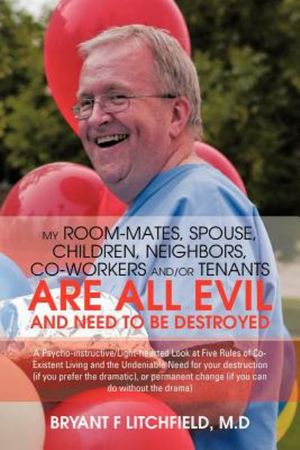 My Room-Mates, Spouse, Children, Neighbors, Co-Workers And/Or Tenants Are All Evil and Need to Be Destroyed : A Psycho-Instructive/Light-Hearted Look a - Bryant F. Litchfield M. D.