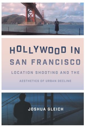 Hollywood in San Francisco : Location Shooting and the Aesthetics of Urban Decline - Joshua Gleich