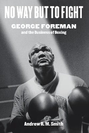 No Way but to Fight : George Foreman and the Business of Boxing - Andrew R. M. Smith