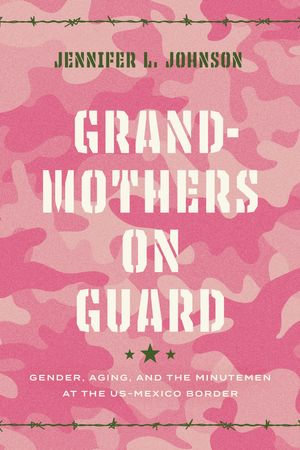 Grandmothers on Guard : Gender, Aging, and the Minutemen at the US-Mexico Border - Jennifer Johnson