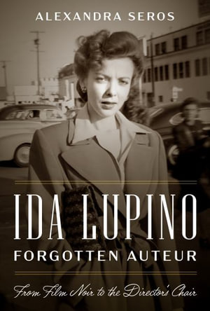 Ida Lupino, Forgotten Auteur : From Film Noir to the Director's Chair - Alexandra Seros