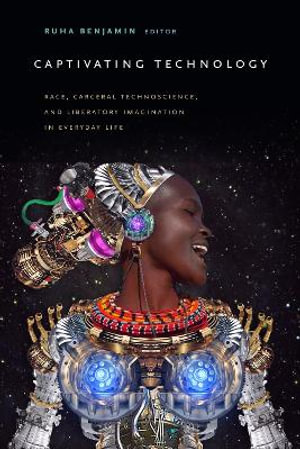 Captivating Technology : Race, Carceral Technoscience, and Liberatory Imagination in Everyday Life - Ruha Benjamin