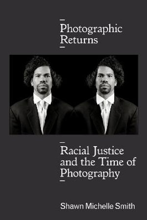 Photographic Returns : Racial Justice and the Time of Photography - Shawn Michelle Smith