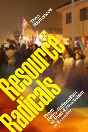 Resource Radicals : From Petro-Nationalism to Post-Extractivism in Ecuador - Thea Riofrancos