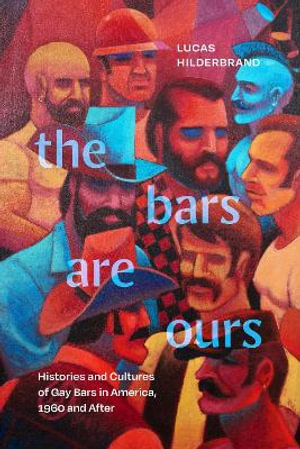 The Bars Are Ours : Histories and Cultures of Gay Bars in America,1960 and After - Lucas Hilderbrand