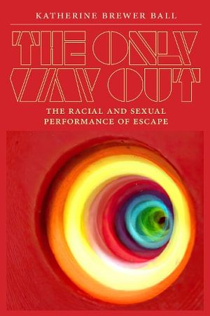 The Only Way Out : The Racial and Sexual Performance of Escape - Katherine Brewer Ball