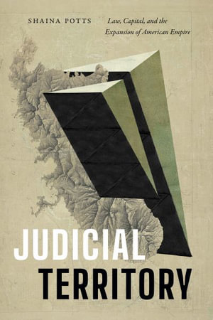 Judicial Territory : Law, Capital, and the Expansion of American Empire - Shaina Potts