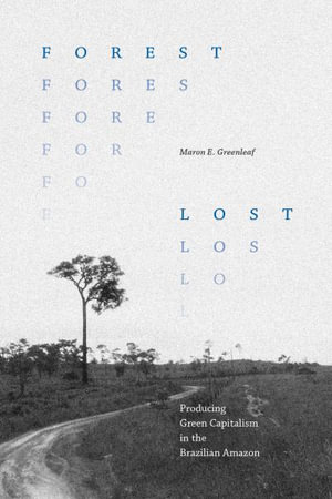 Forest Lost : Producing Green Capitalism in the Brazilian Amazon - Maron E. Greenleaf