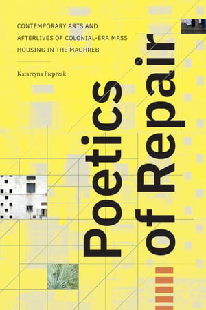 Poetics of Repair : Contemporary Arts and Afterlives of Colonial-Era Mass Housing in the Maghreb - Katarzyna Pieprzak