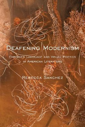 Deafening Modernism : Embodied Language and Visual Poetics in American Literature - Rebecca Sanchez