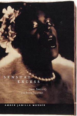 Sensual Excess : Queer Femininity and Brown Jouissance - Amber Jamilla Musser