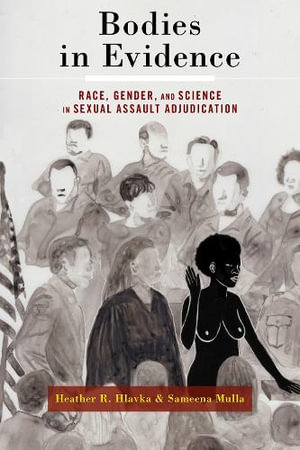 Bodies in Evidence : Race, Gender, and Science in Sexual Assault Adjudication - Heather R. Hlavka