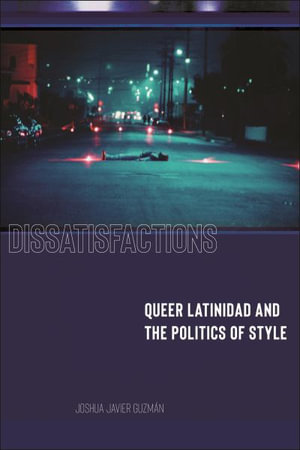 Dissatisfactions : Queer Latinidad and the Politics of Style - Joshua Javier Guzman