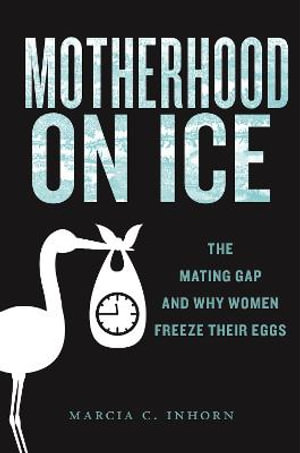 Motherhood on Ice : The Mating Gap and Why Women Freeze Their Eggs - Marcia C. Inhorn