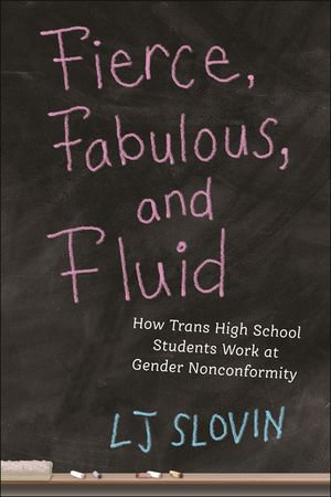 Fierce, Fabulous, and Fluid : How Trans High School Students Work at Gender Nonconformity - LJ Slovin