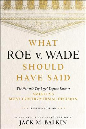 What Roe v. Wade Should Have Said : The Nation's Top Legal Experts Rewrite America's Most Controversial Decision, Revised Edition - Jack M. Balkin