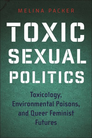 Toxic Sexual Politics (PB) : Toxicology, Environmental Poisons, and Queer Feminist Futures - Melina Packer