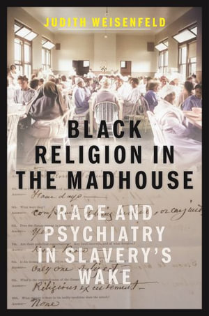 Black Religion in the Madhouse : Race and Psychiatry in Slavery's Wake - Judith Weisenfeld