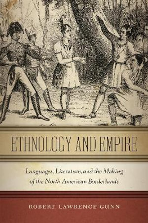 Ethnology and Empire : Languages, Literature, and the Making of the North American Borderlands - Robert Lawrence Gunn