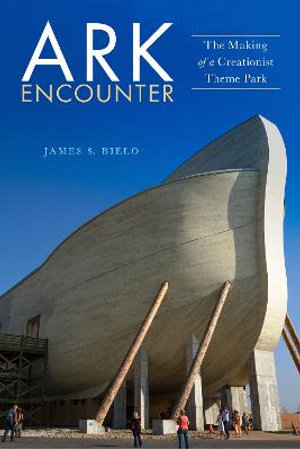 Ark Encounter : The Making of a Creationist Theme Park - James S. Bielo