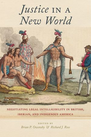 Justice in a New World : Negotiating Legal Intelligibility in British, Iberian, and Indigenous America - Brian P Owensby