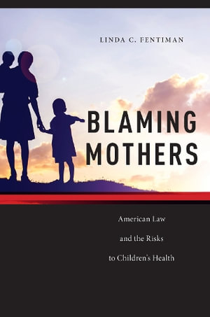 Blaming Mothers : American Law and the Risks to Children's Health - Linda C. Fentiman