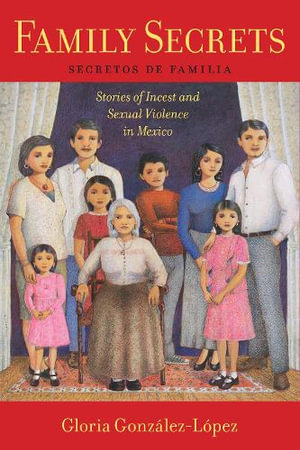 Family Secrets : Stories of Incest and Sexual Violence in Mexico - Gloria Gonzalez-Lopez